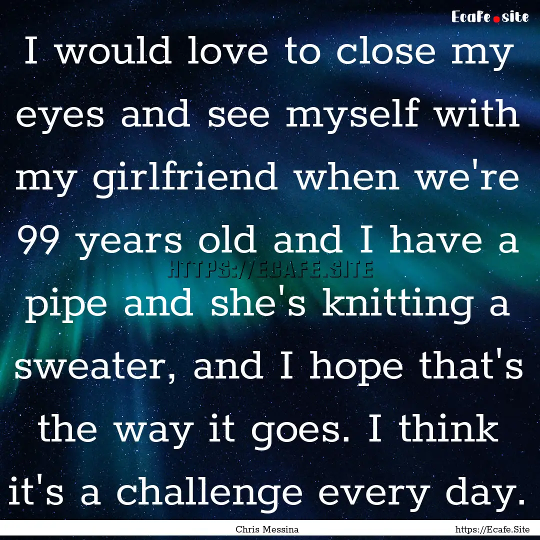 I would love to close my eyes and see myself.... : Quote by Chris Messina