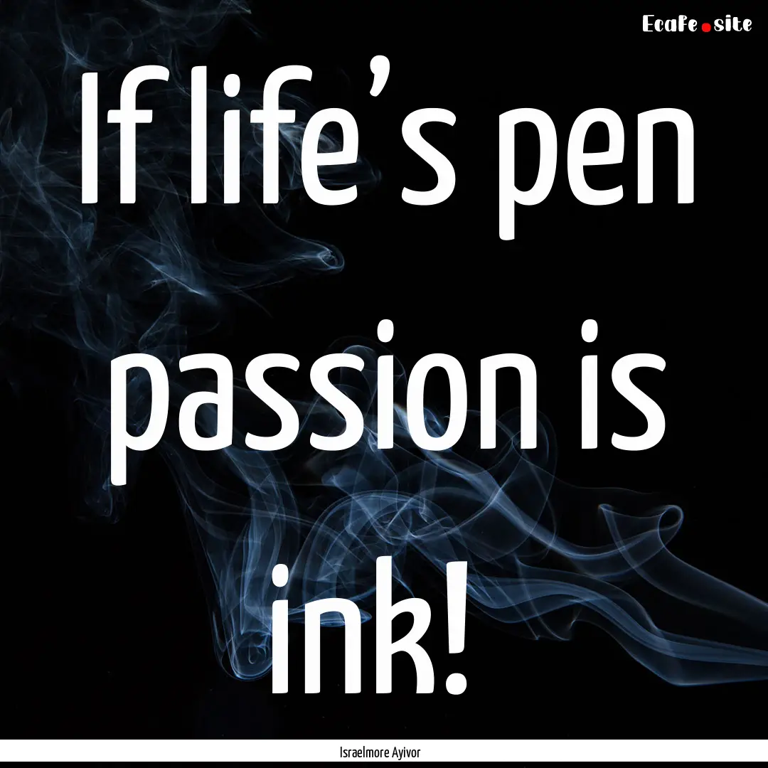 If life’s pen passion is ink! : Quote by Israelmore Ayivor