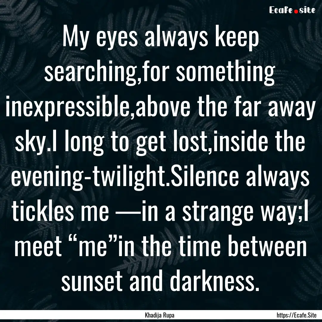 My eyes always keep searching,for something.... : Quote by Khadija Rupa