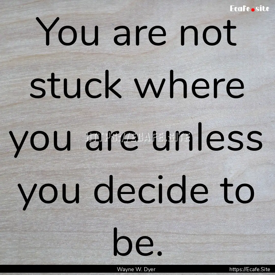 You are not stuck where you are unless you.... : Quote by Wayne W. Dyer