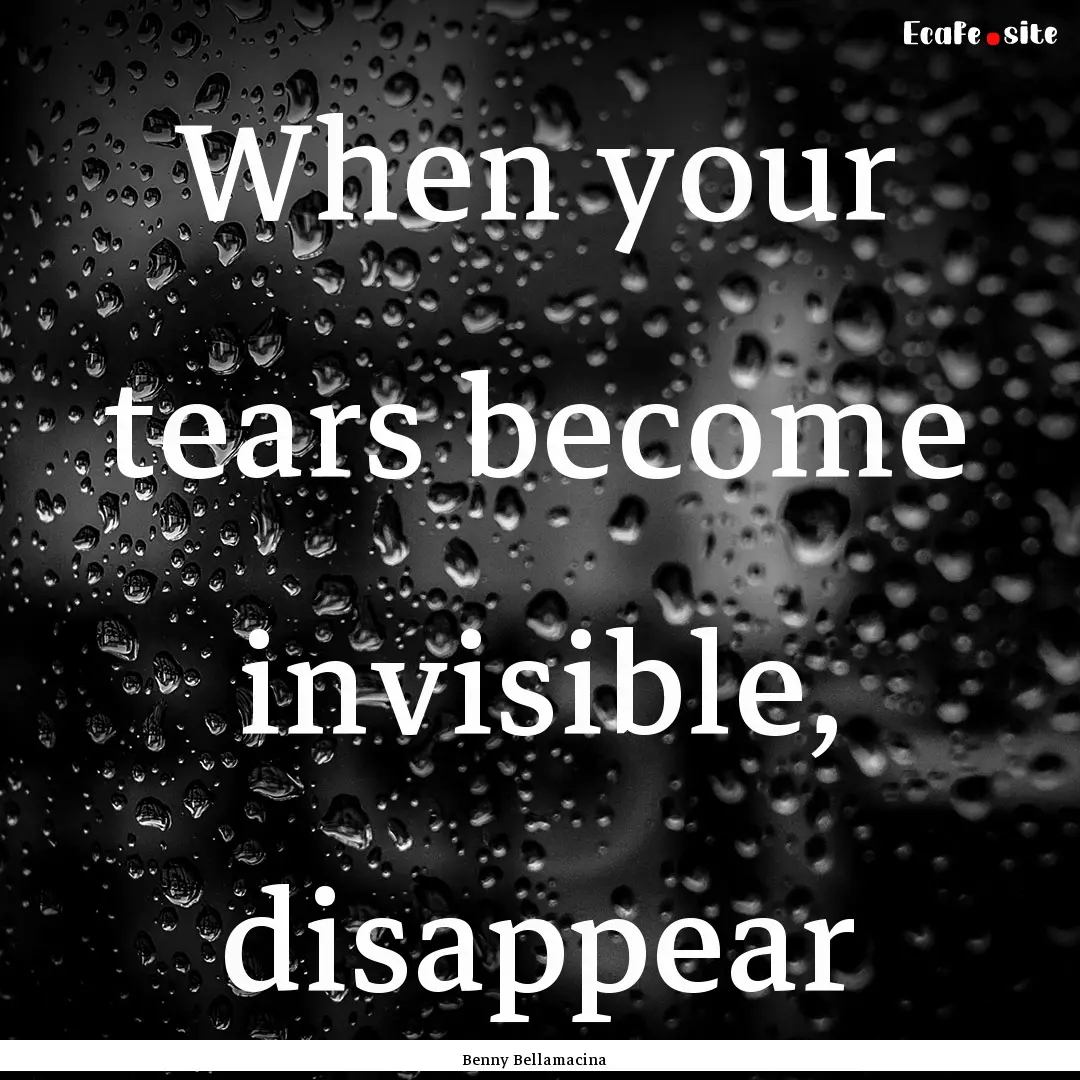 When your tears become invisible, disappear.... : Quote by Benny Bellamacina