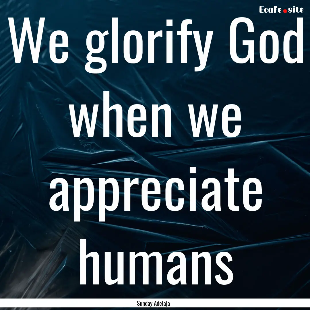 We glorify God when we appreciate humans : Quote by Sunday Adelaja