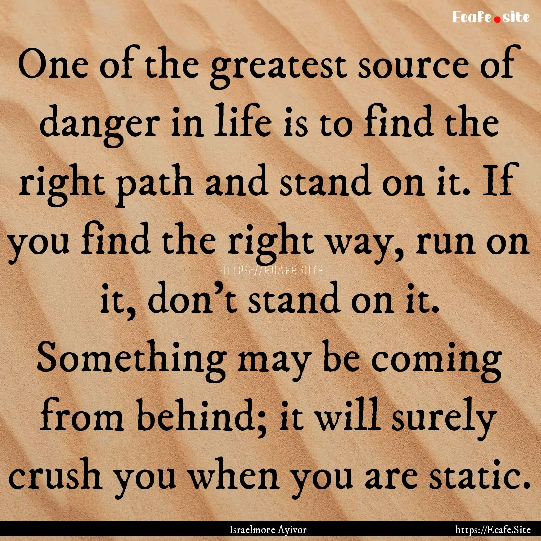 One of the greatest source of danger in life.... : Quote by Israelmore Ayivor