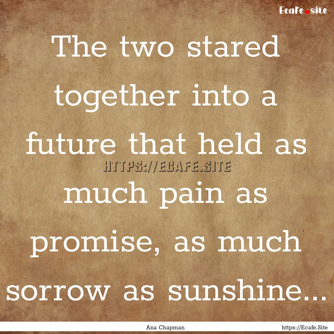 The two stared together into a future that.... : Quote by Ana Chapman