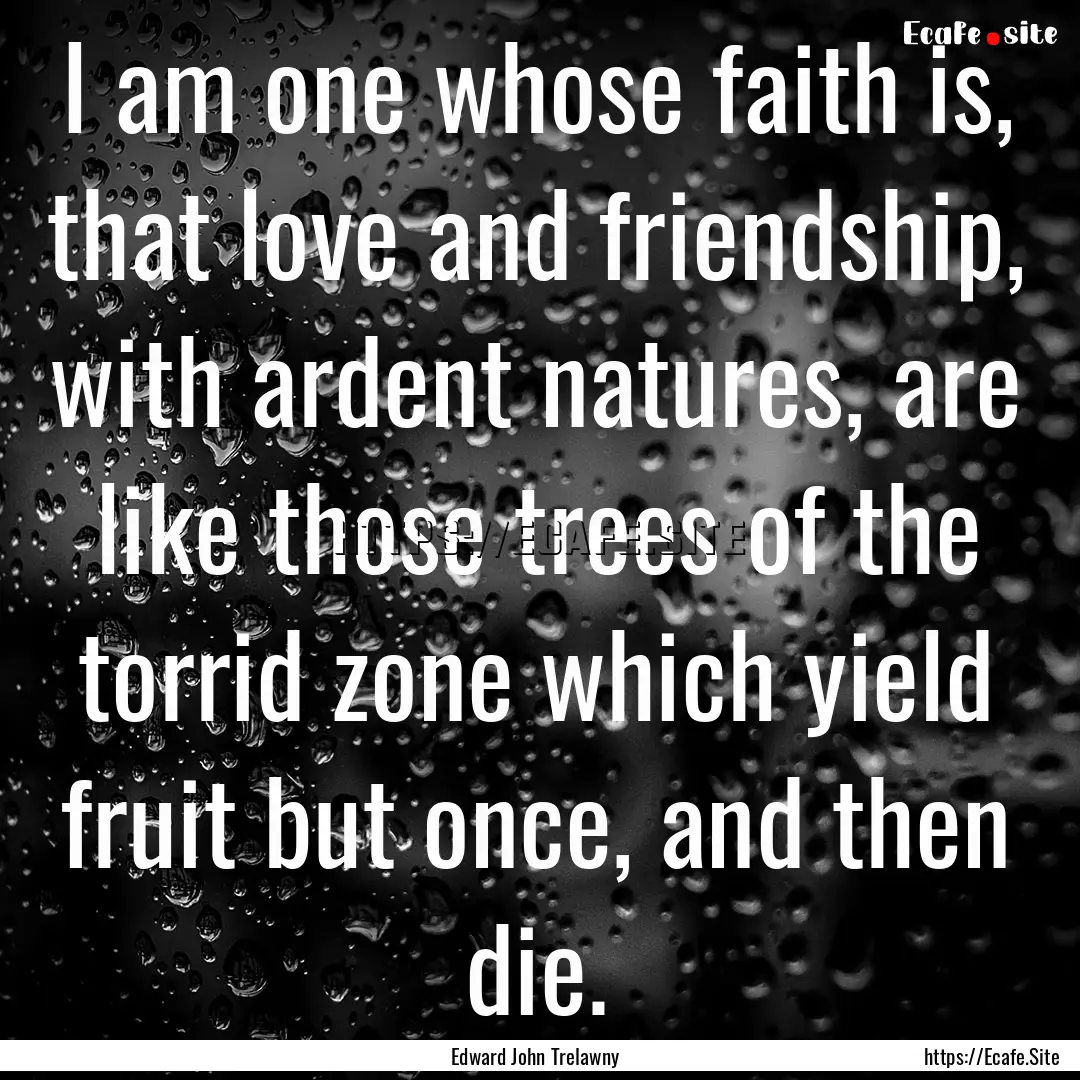 I am one whose faith is, that love and friendship,.... : Quote by Edward John Trelawny