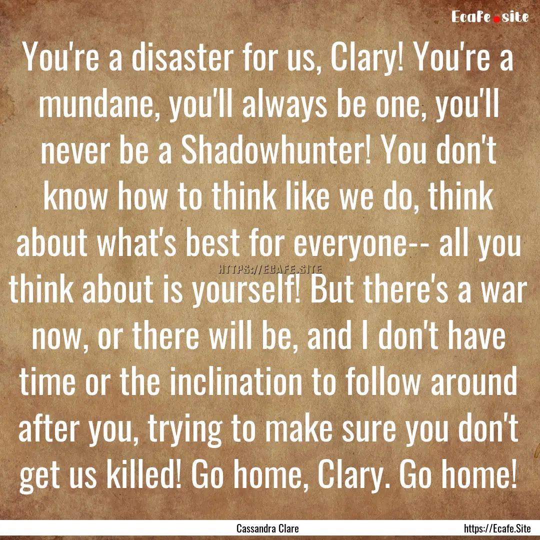 You're a disaster for us, Clary! You're a.... : Quote by Cassandra Clare