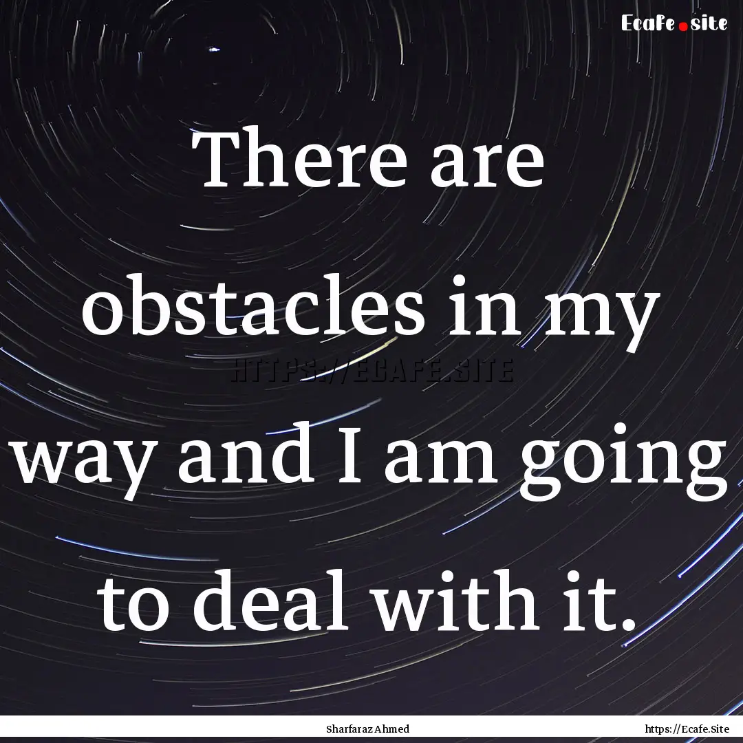 There are obstacles in my way and I am going.... : Quote by Sharfaraz Ahmed