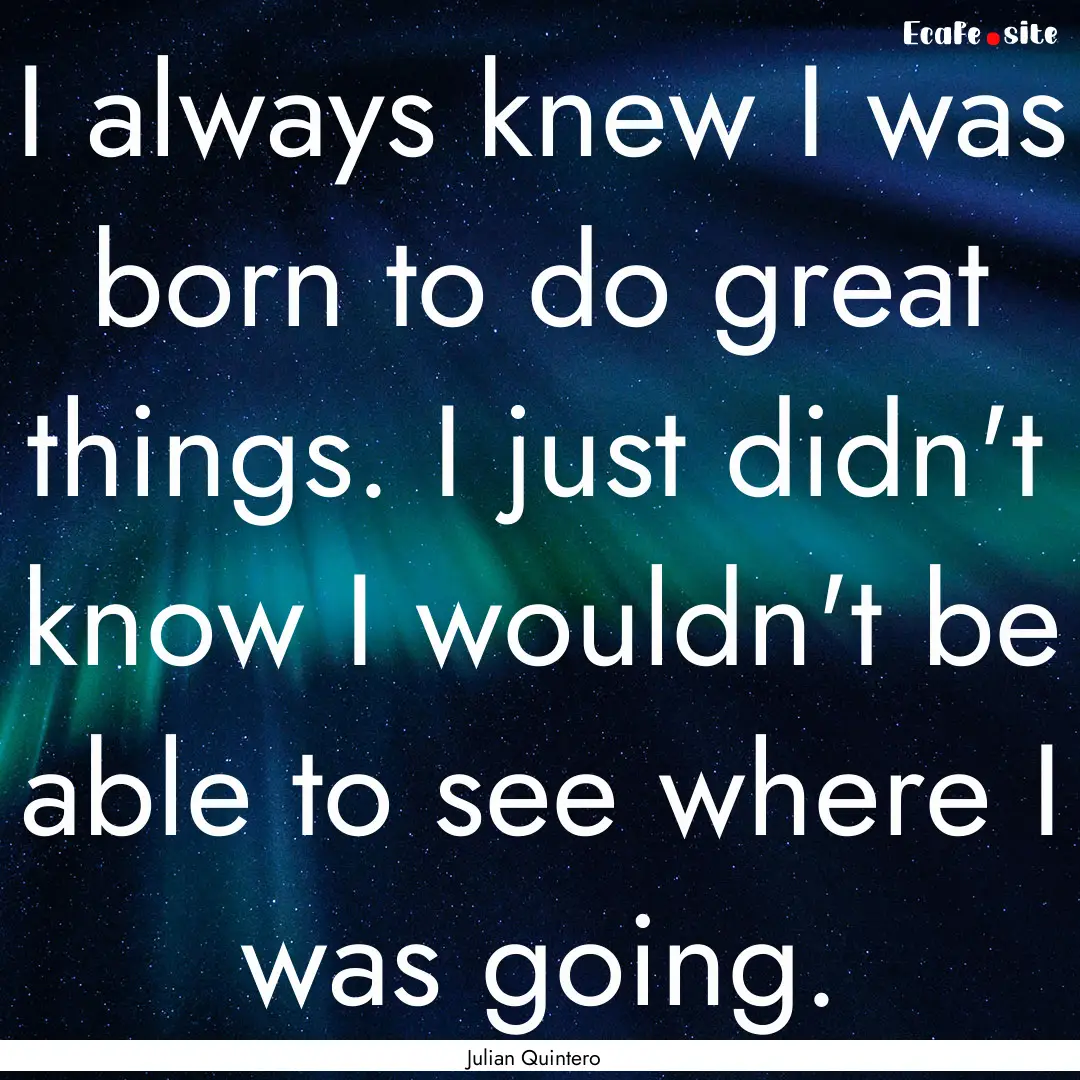 I always knew I was born to do great things..... : Quote by Julian Quintero