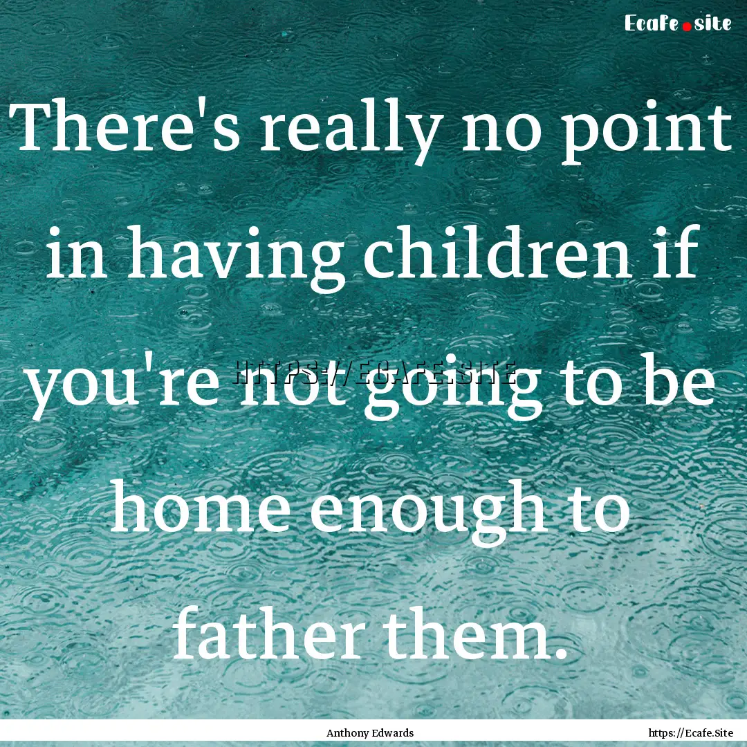 There's really no point in having children.... : Quote by Anthony Edwards