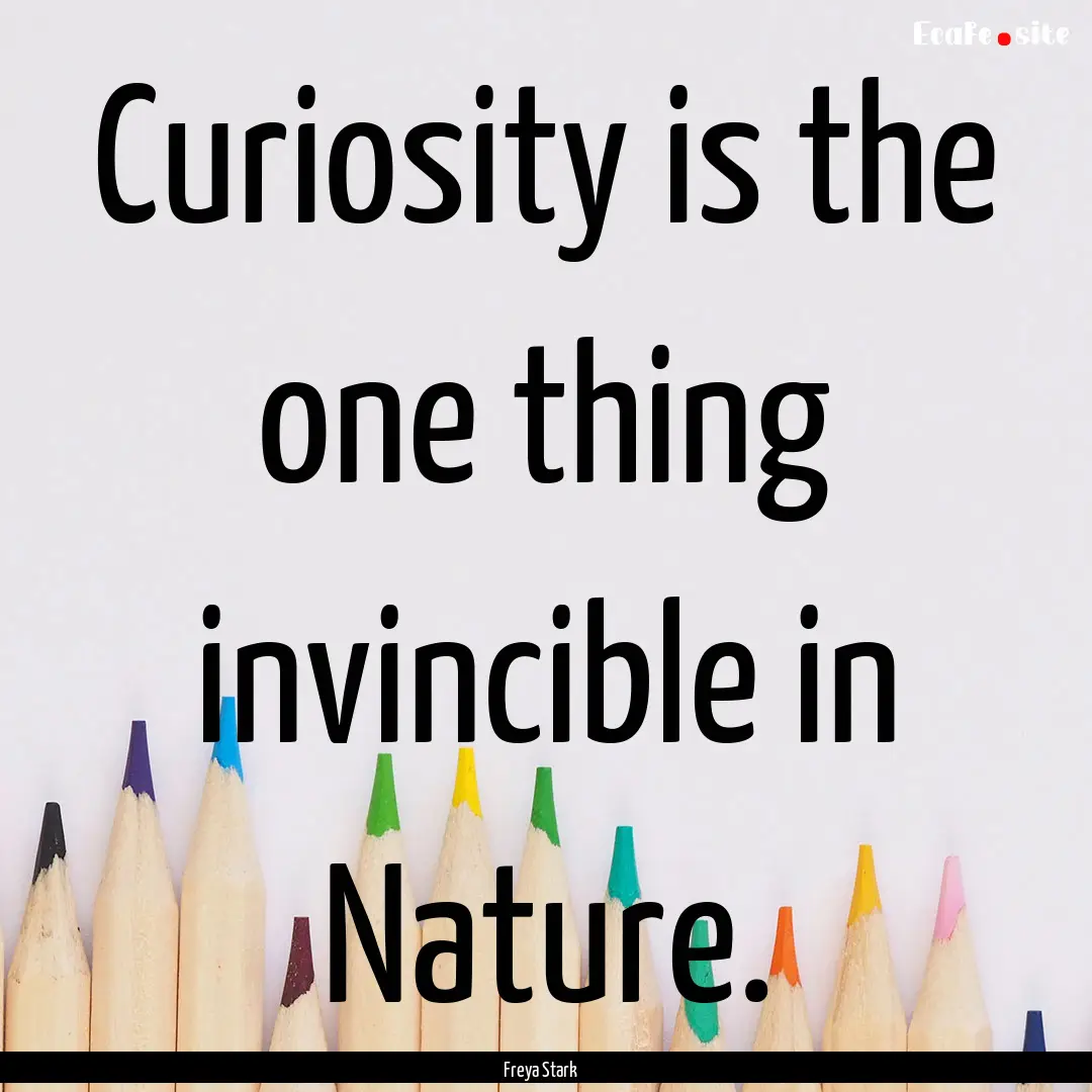 Curiosity is the one thing invincible in.... : Quote by Freya Stark