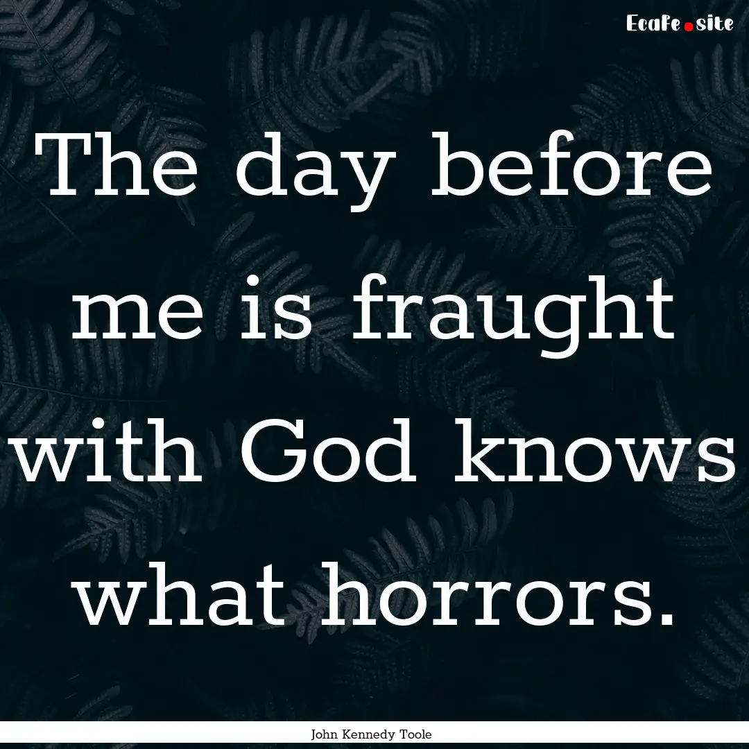 The day before me is fraught with God knows.... : Quote by John Kennedy Toole