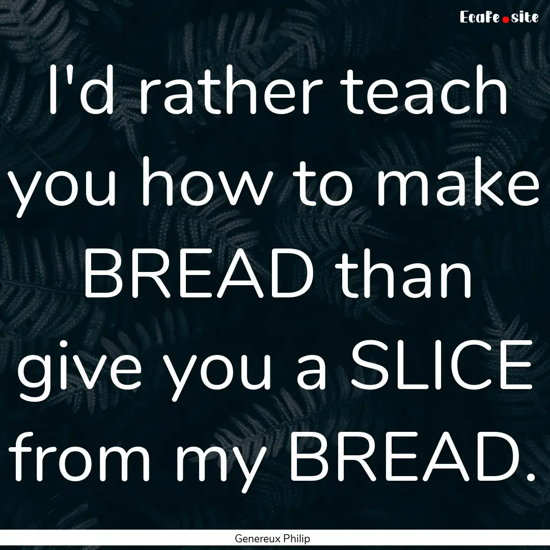 I'd rather teach you how to make BREAD than.... : Quote by Genereux Philip