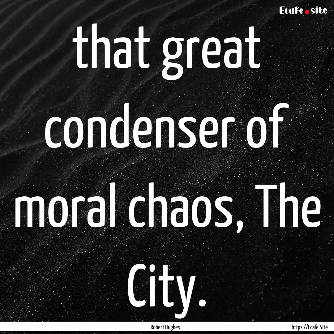 that great condenser of moral chaos, The.... : Quote by Robert Hughes