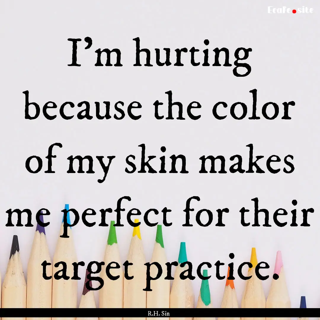 I'm hurting because the color of my skin.... : Quote by R.H. Sin