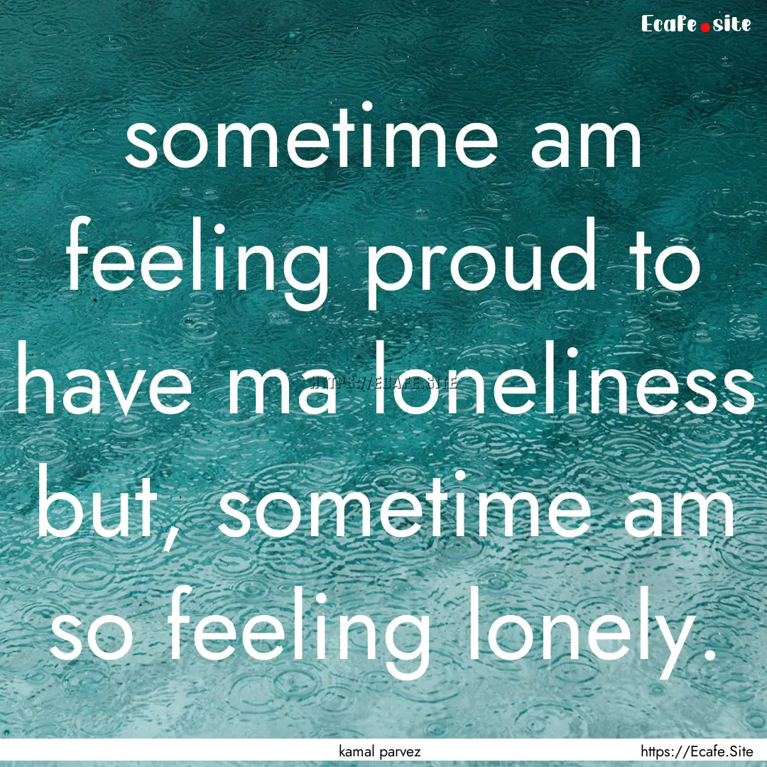 sometime am feeling proud to have ma loneliness.... : Quote by kamal parvez