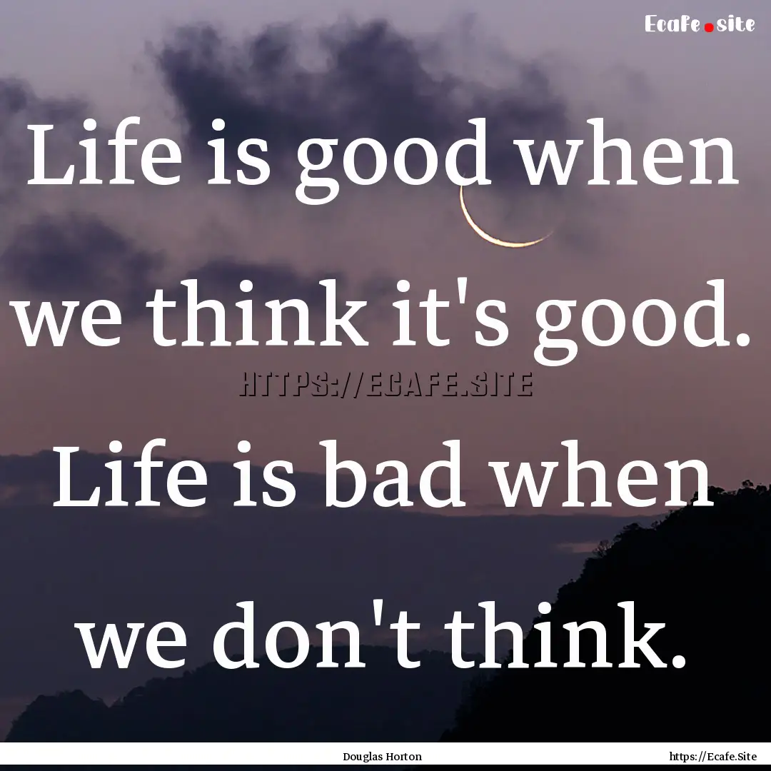 Life is good when we think it's good. Life.... : Quote by Douglas Horton