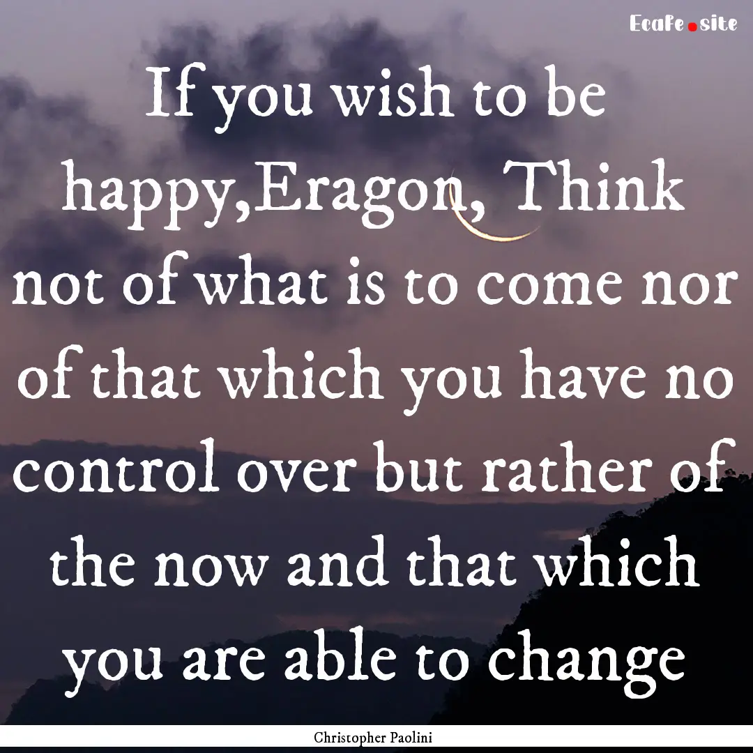 If you wish to be happy,Eragon, Think not.... : Quote by Christopher Paolini