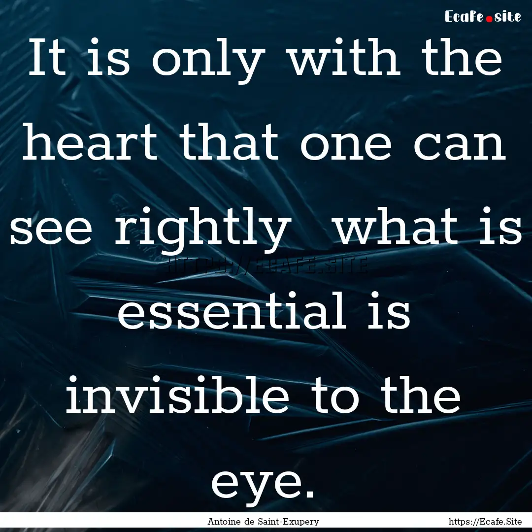 It is only with the heart that one can see.... : Quote by Antoine de Saint-Exupery