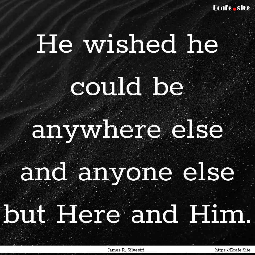 He wished he could be anywhere else and anyone.... : Quote by James R. Silvestri