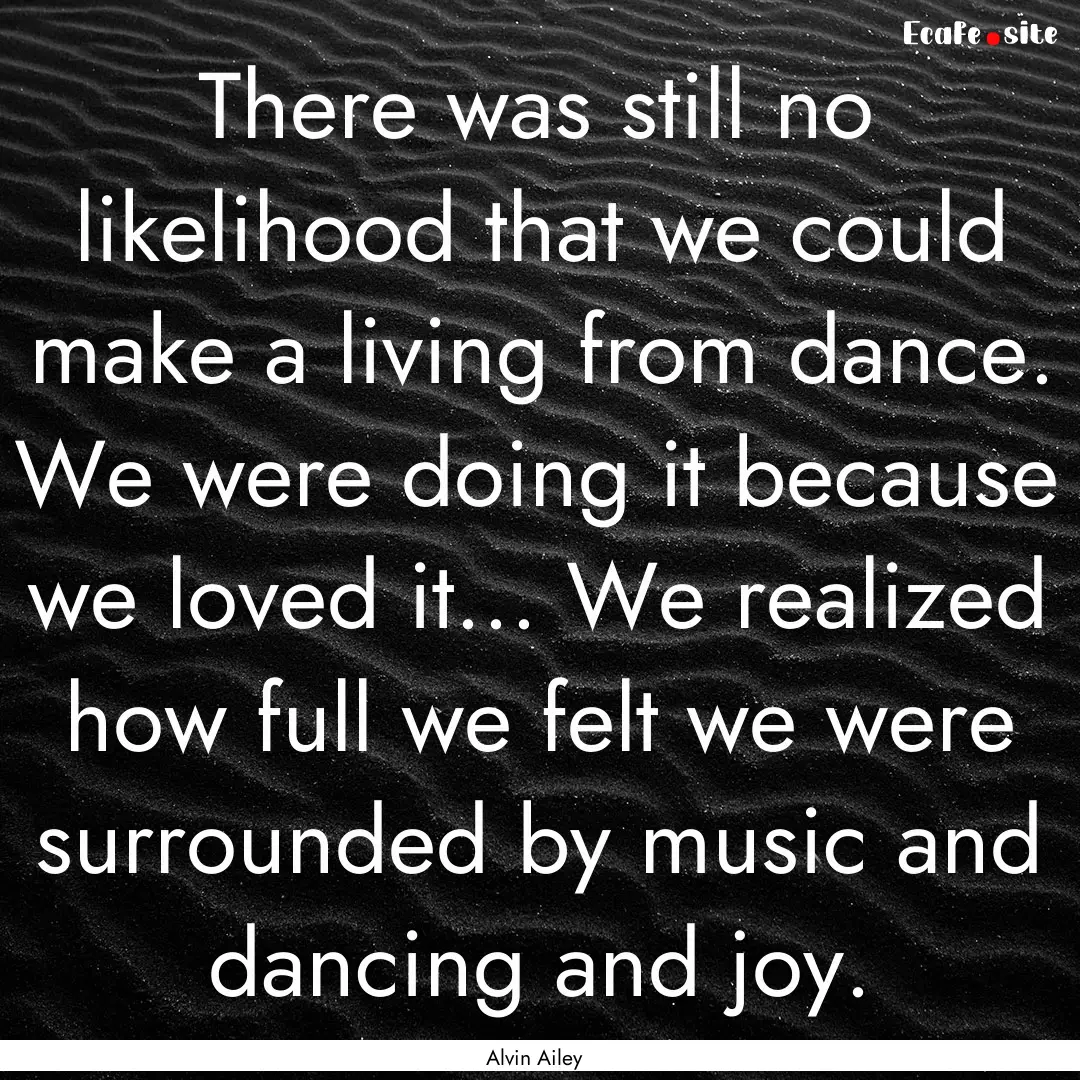 There was still no likelihood that we could.... : Quote by Alvin Ailey