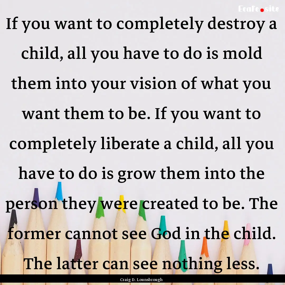 If you want to completely destroy a child,.... : Quote by Craig D. Lounsbrough