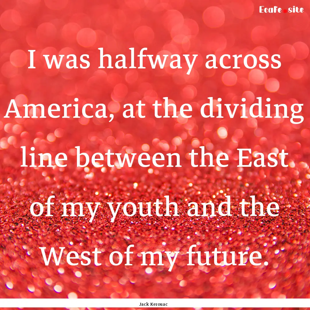 I was halfway across America, at the dividing.... : Quote by Jack Kerouac