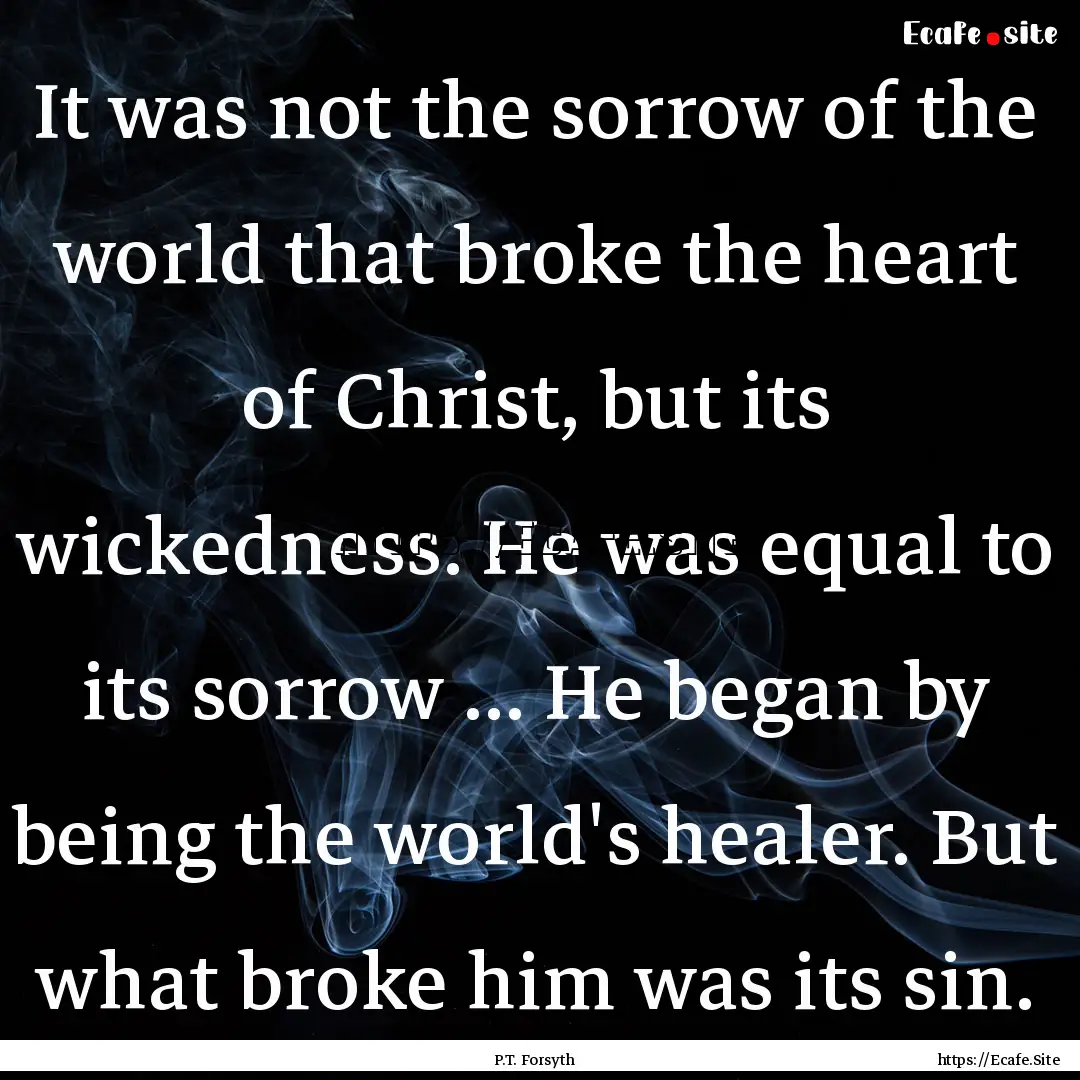 It was not the sorrow of the world that broke.... : Quote by P.T. Forsyth