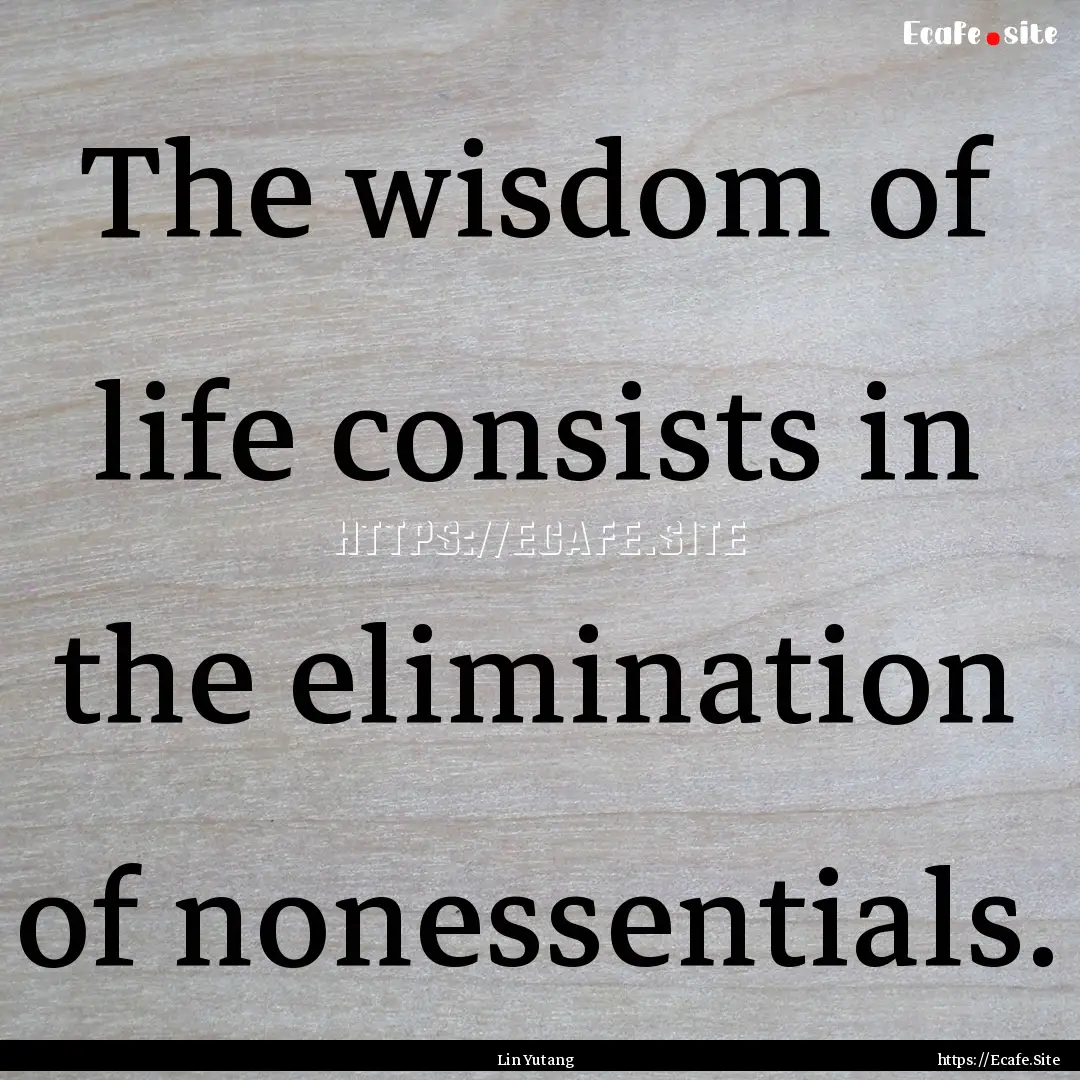 The wisdom of life consists in the elimination.... : Quote by Lin Yutang