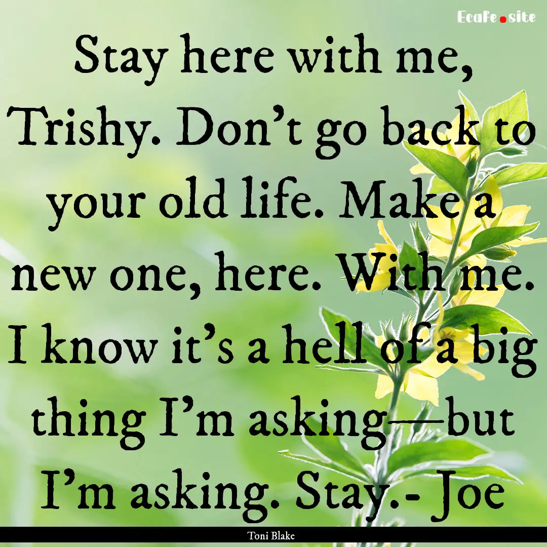 Stay here with me, Trishy. Don’t go back.... : Quote by Toni Blake