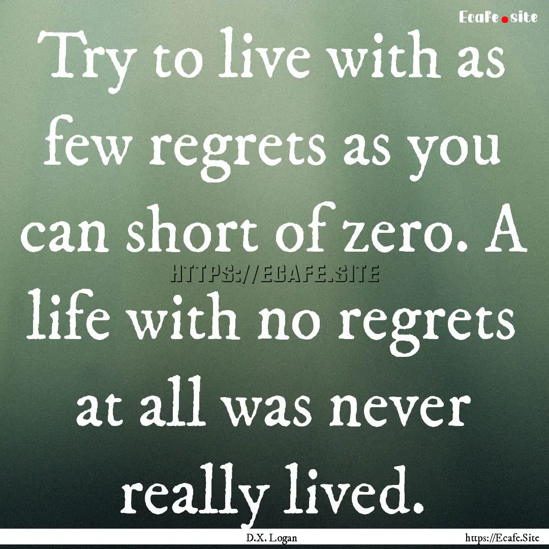 Try to live with as few regrets as you can.... : Quote by D.X. Logan