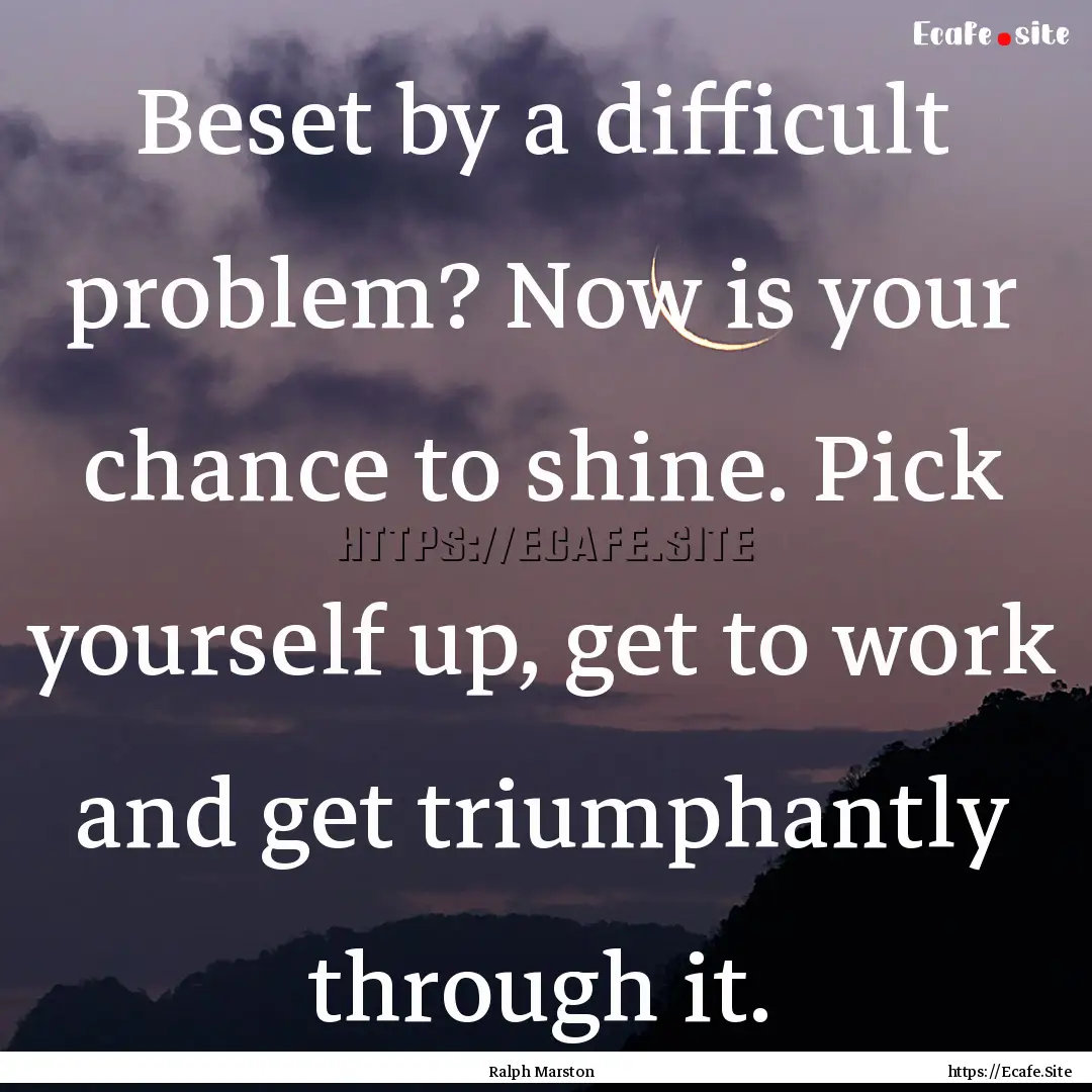 Beset by a difficult problem? Now is your.... : Quote by Ralph Marston