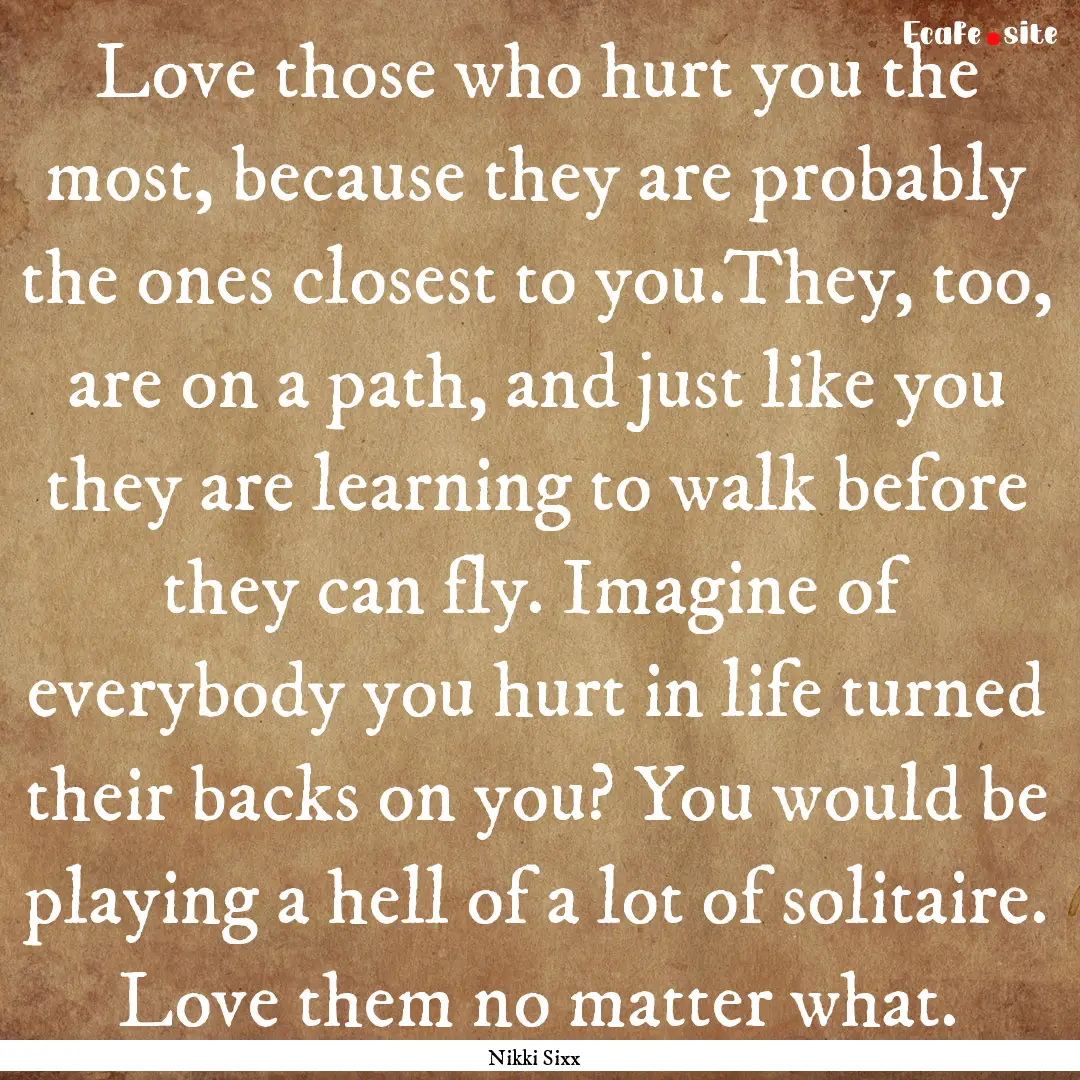 Love those who hurt you the most, because.... : Quote by Nikki Sixx