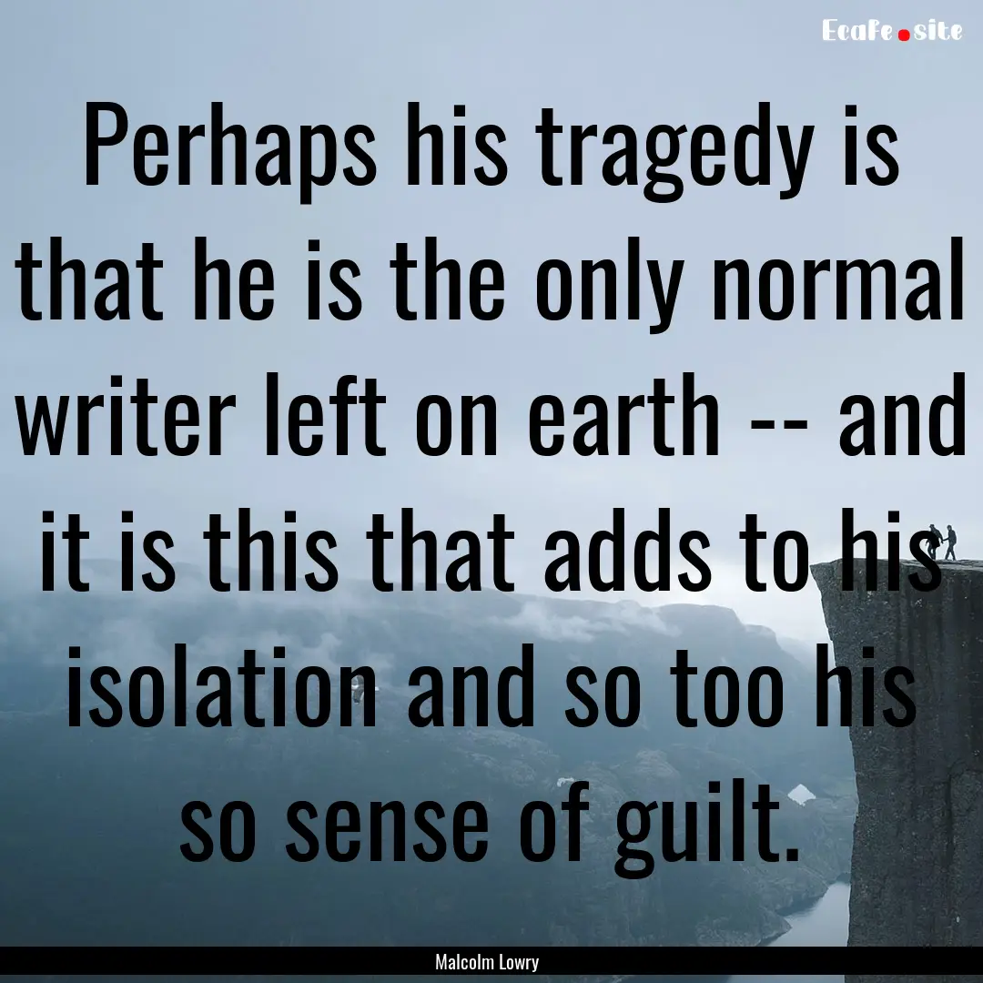 Perhaps his tragedy is that he is the only.... : Quote by Malcolm Lowry