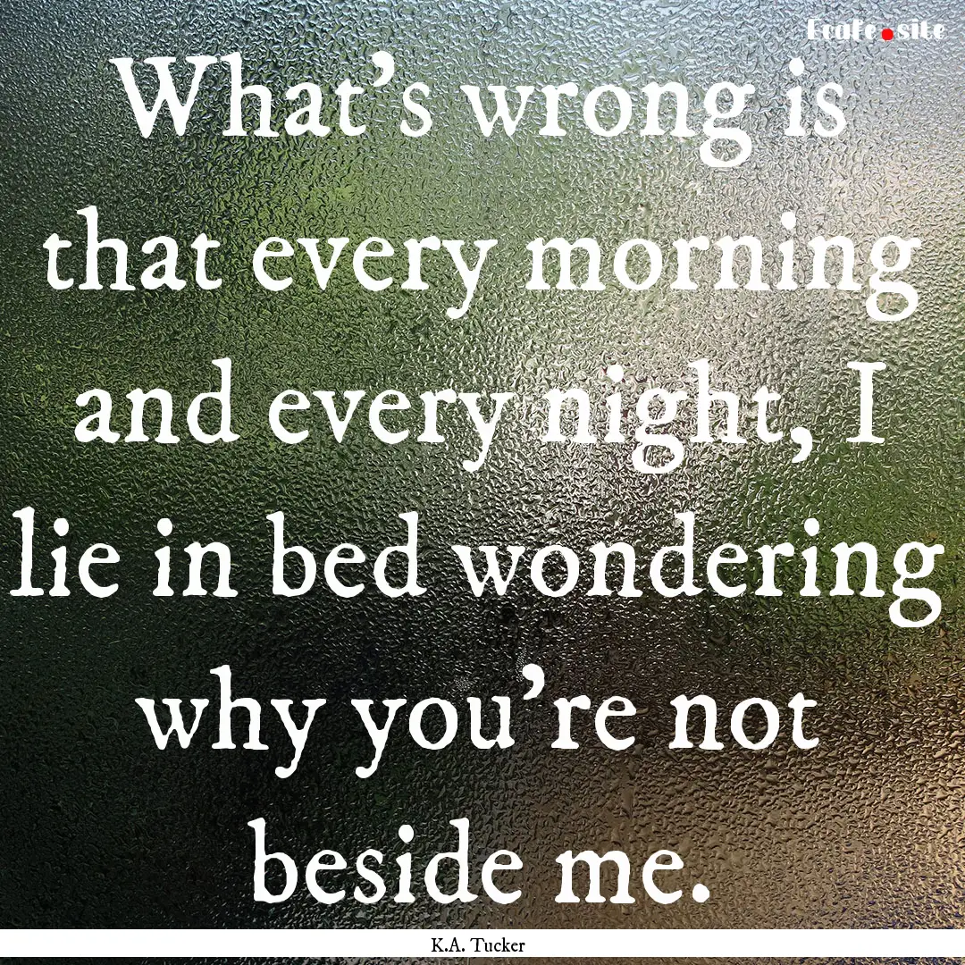 What’s wrong is that every morning and.... : Quote by K.A. Tucker