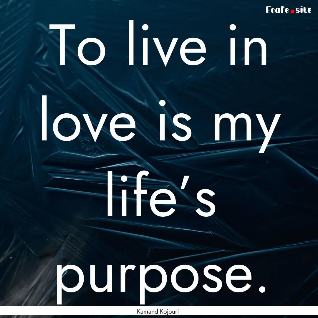 To live in love is my life’s purpose. : Quote by Kamand Kojouri