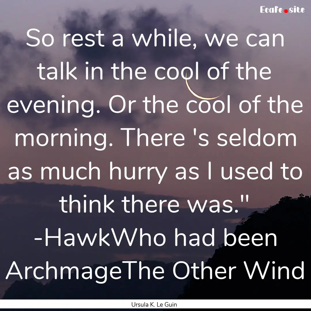 So rest a while, we can talk in the cool.... : Quote by Ursula K. Le Guin