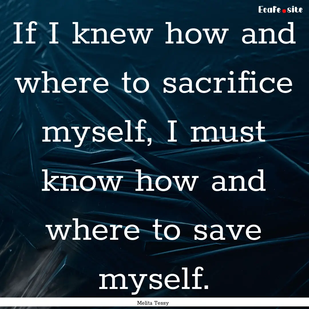 If I knew how and where to sacrifice myself,.... : Quote by Melita Tessy