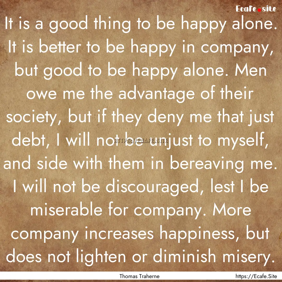 It is a good thing to be happy alone. It.... : Quote by Thomas Traherne