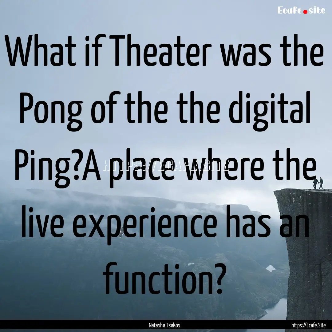 What if Theater was the Pong of the the digital.... : Quote by Natasha Tsakos