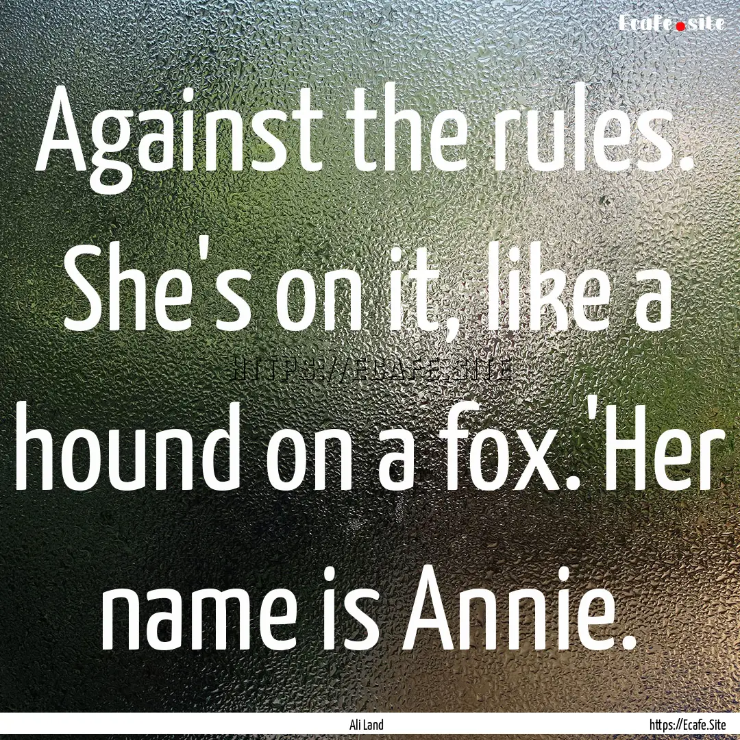 Against the rules. She's on it, like a hound.... : Quote by Ali Land