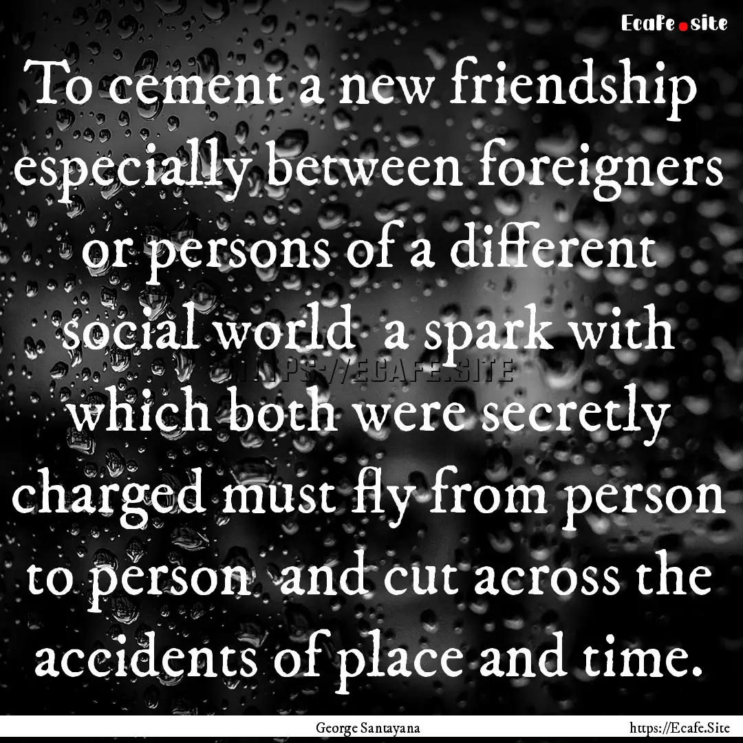 To cement a new friendship especially between.... : Quote by George Santayana