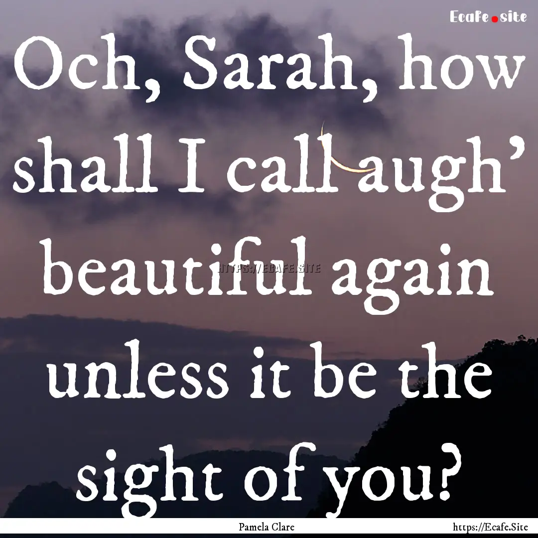 Och, Sarah, how shall I call augh’ beautiful.... : Quote by Pamela Clare