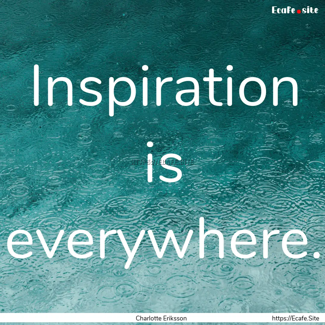 Inspiration is everywhere. : Quote by Charlotte Eriksson