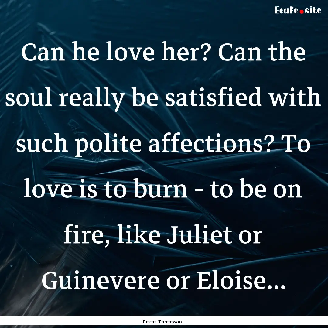 Can he love her? Can the soul really be satisfied.... : Quote by Emma Thompson