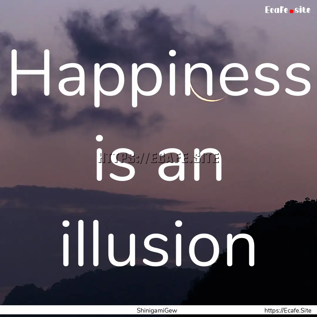 Happiness is an illusion : Quote by ShinigamiGew