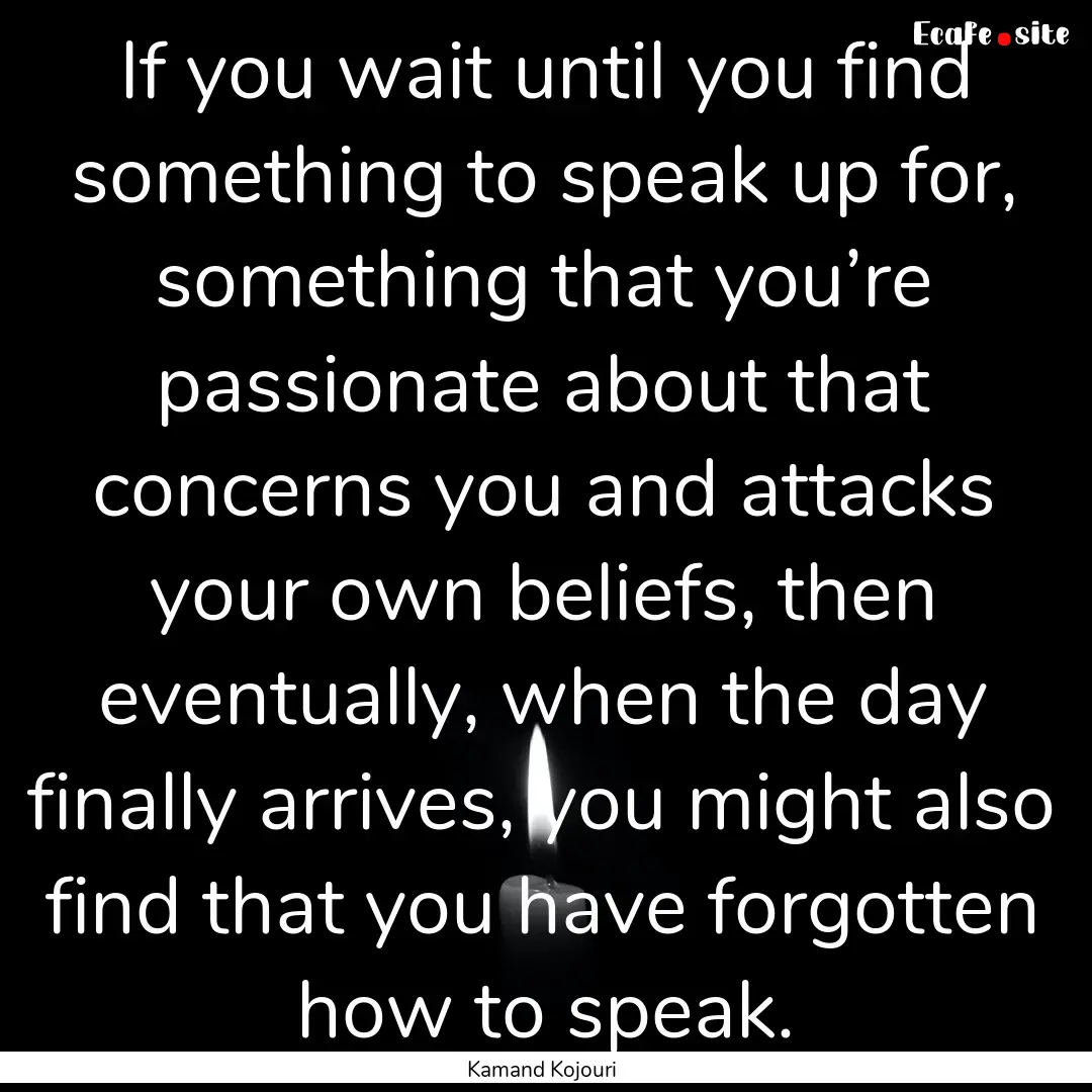 If you wait until you find something to speak.... : Quote by Kamand Kojouri