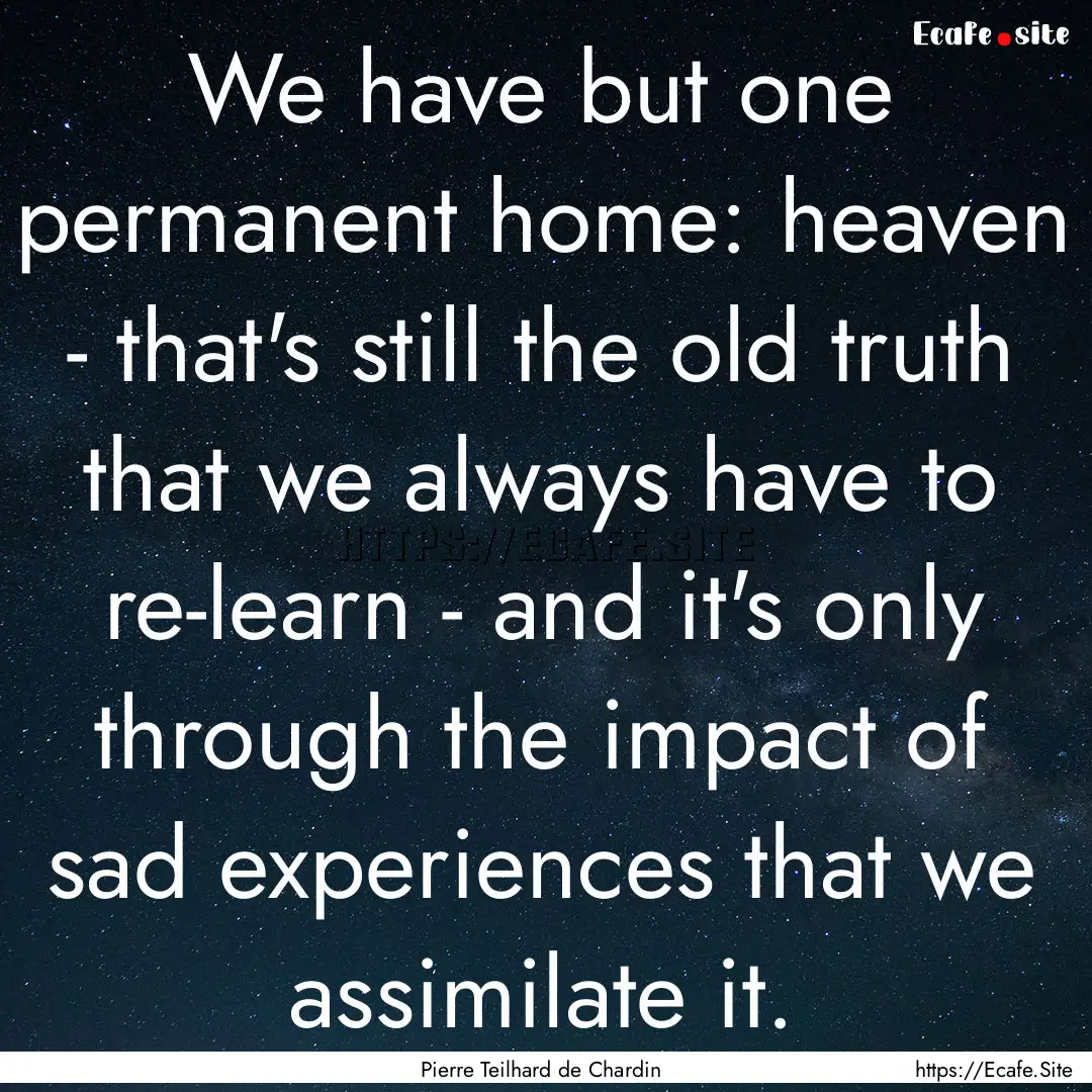 We have but one permanent home: heaven -.... : Quote by Pierre Teilhard de Chardin