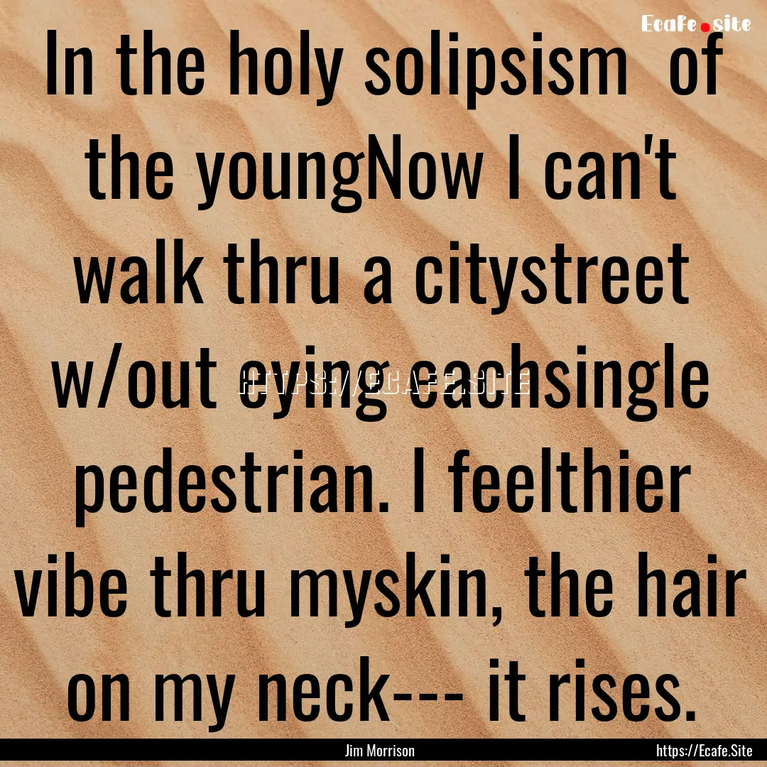 In the holy solipsism of the youngNow I.... : Quote by Jim Morrison