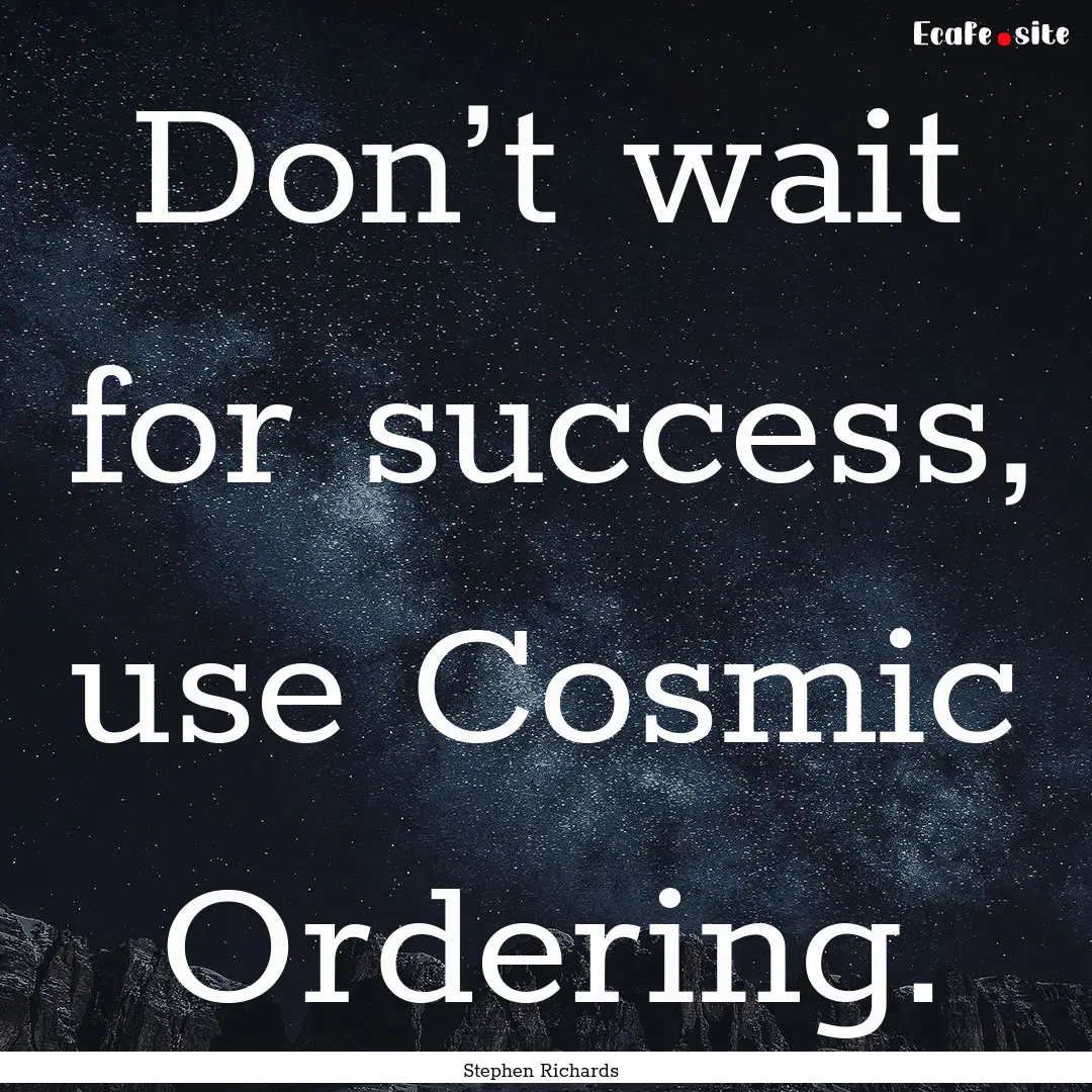 Don’t wait for success, use Cosmic Ordering..... : Quote by Stephen Richards