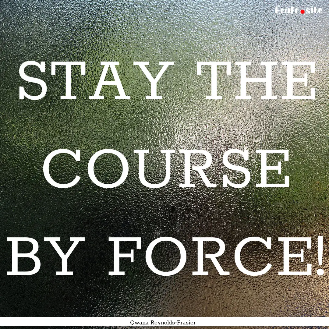 STAY THE COURSE BY FORCE! : Quote by Qwana Reynolds-Frasier